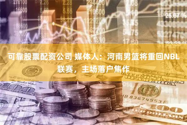 可靠股票配资公司 媒体人：河南男篮将重回NBL联赛，主场落户焦作