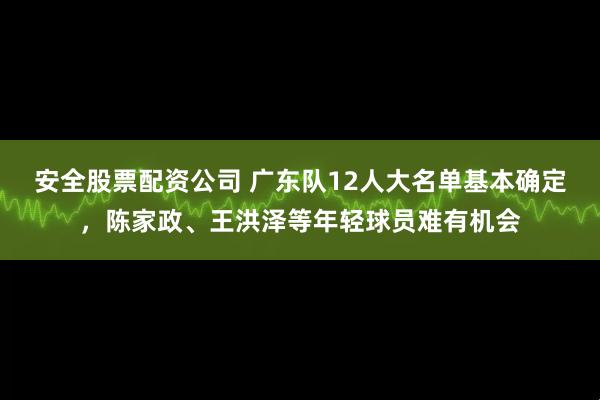 安全股票配资公司 广东队12人大名单基本确定，陈家政、王洪泽等年轻球员难有机会