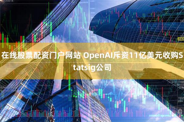 在线股票配资门户网站 OpenAI斥资11亿美元收购Statsig公司