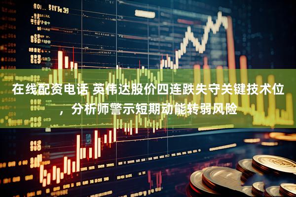 在线配资电话 英伟达股价四连跌失守关键技术位，分析师警示短期动能转弱风险