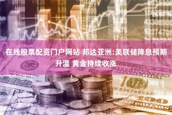 在线股票配资门户网站 邦达亚洲:美联储降息预期升温 黄金持续收涨