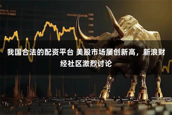 我国合法的配资平台 美股市场屡创新高，新浪财经社区激烈讨论