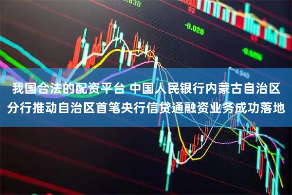 我国合法的配资平台 中国人民银行内蒙古自治区分行推动自治区首笔央行信贷通融资业务成功落地