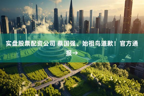 实盘股票配资公司 蔡国强、始祖鸟道歉！官方通报→