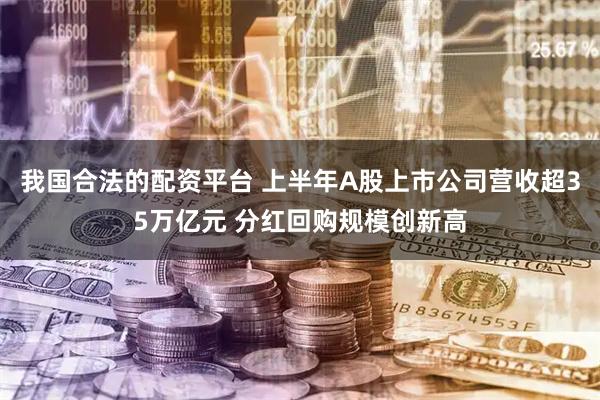 我国合法的配资平台 上半年A股上市公司营收超35万亿元 分红回购规模创新高
