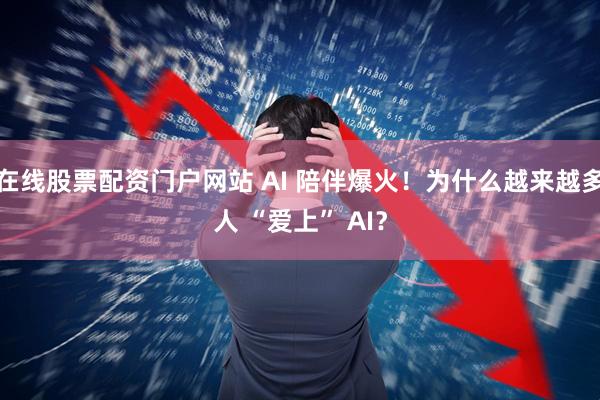 在线股票配资门户网站 AI 陪伴爆火！为什么越来越多人 “爱上” AI？