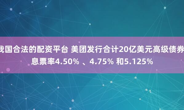 我国合法的配资平台 美团发行合计20亿美元高级债券，息票率4.50% 、4.75% 和5.125%