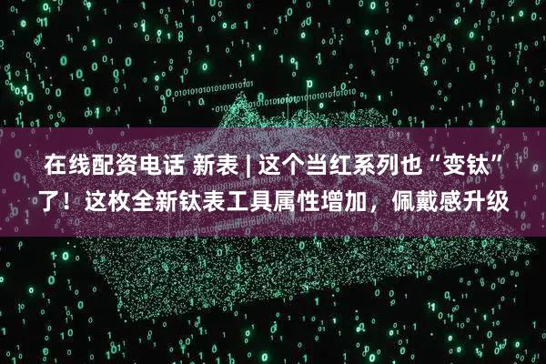在线配资电话 新表 | 这个当红系列也“变钛”了！这枚全新钛表工具属性增加，佩戴感升级
