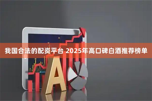 我国合法的配资平台 2025年高口碑白酒推荐榜单