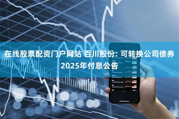 在线股票配资门户网站 百川股份: 可转换公司债券2025年付息公告