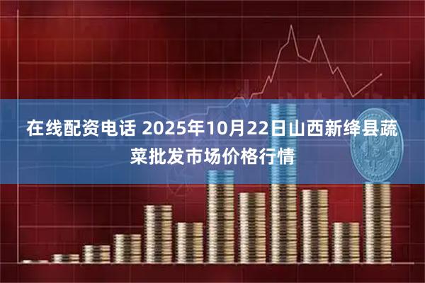 在线配资电话 2025年10月22日山西新绛县蔬菜批发市场价格行情