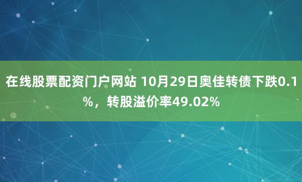 在线股票配资门户网站 10月29日奥佳转债下跌0.1%，转股溢价率49.02%