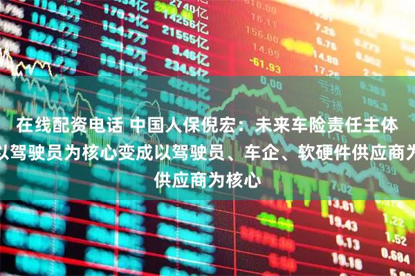 在线配资电话 中国人保倪宏：未来车险责任主体会从以驾驶员为核心变成以驾驶员、车企、软硬件供应商为核心
