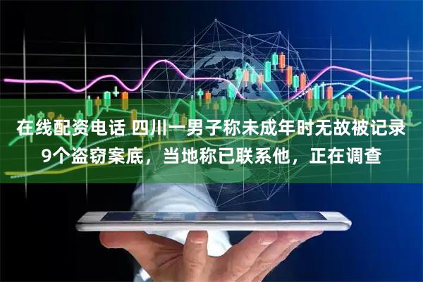 在线配资电话 四川一男子称未成年时无故被记录9个盗窃案底，当地称已联系他，正在调查