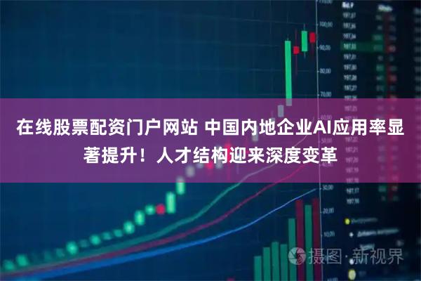 在线股票配资门户网站 中国内地企业AI应用率显著提升！人才结构迎来深度变革