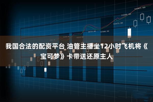 我国合法的配资平台 油管主播坐12小时飞机将《宝可梦》卡带送还原主人